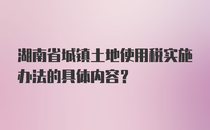 湖南省城镇土地使用税实施办法的具体内容？