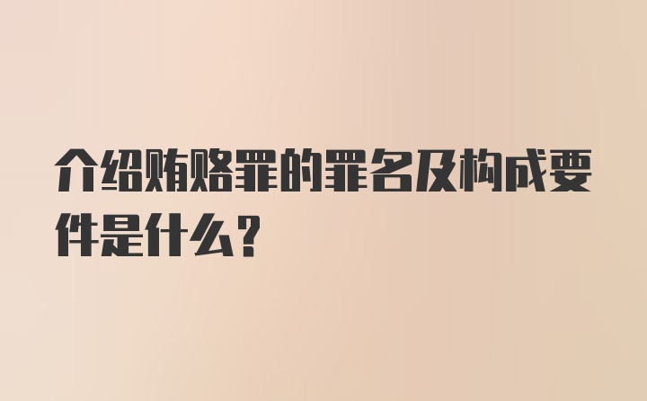 介绍贿赂罪的罪名及构成要件是什么？