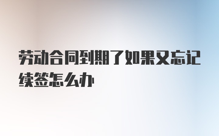 劳动合同到期了如果又忘记续签怎么办