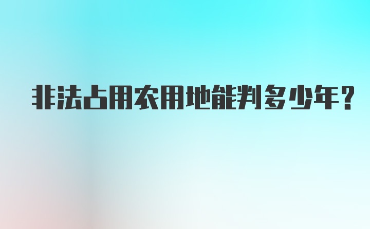 非法占用农用地能判多少年？