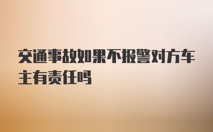 交通事故如果不报警对方车主有责任吗