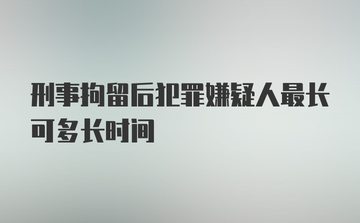 刑事拘留后犯罪嫌疑人最长可多长时间