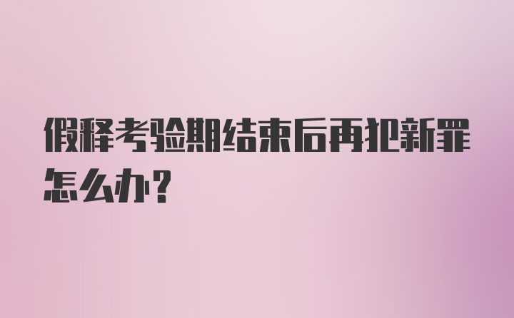 假释考验期结束后再犯新罪怎么办？