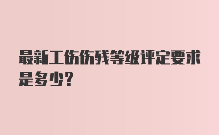 最新工伤伤残等级评定要求是多少？