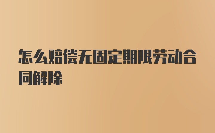 怎么赔偿无固定期限劳动合同解除