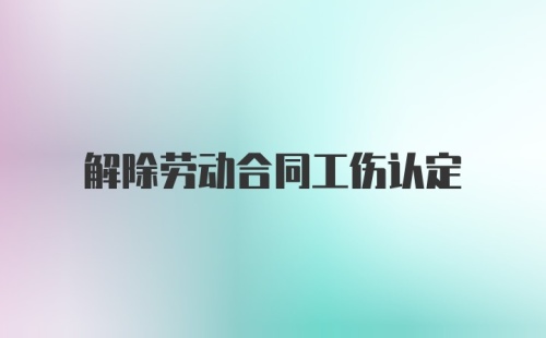 解除劳动合同工伤认定