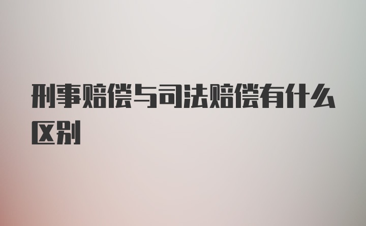 刑事赔偿与司法赔偿有什么区别