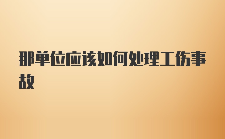 那单位应该如何处理工伤事故