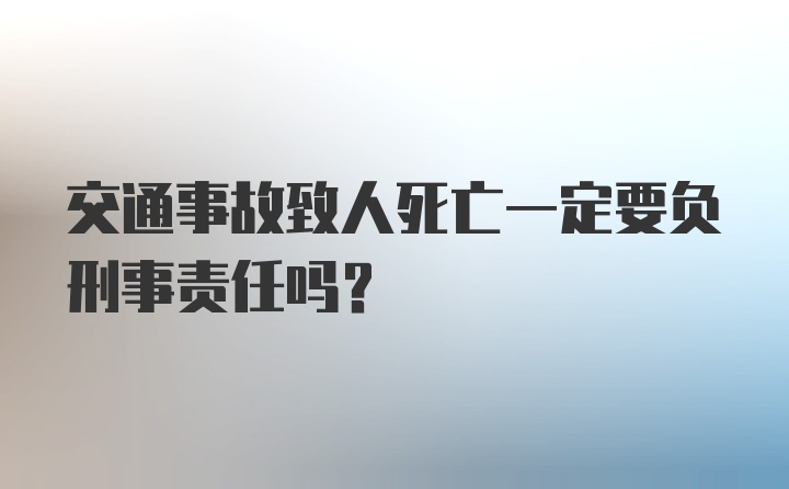 交通事故致人死亡一定要负刑事责任吗？