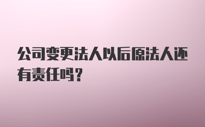 公司变更法人以后原法人还有责任吗？