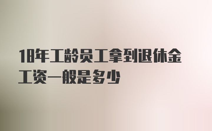 18年工龄员工拿到退休金工资一般是多少