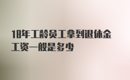 18年工龄员工拿到退休金工资一般是多少