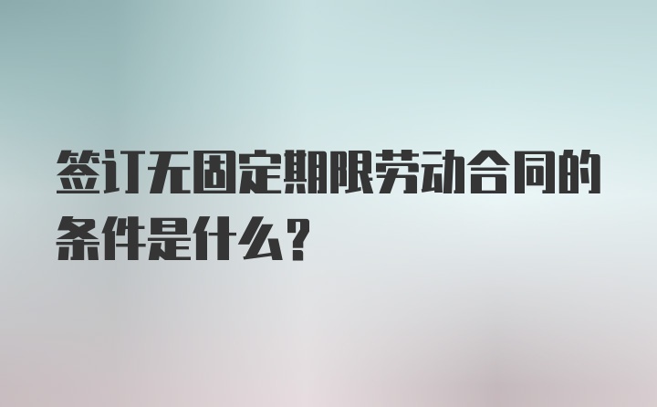 签订无固定期限劳动合同的条件是什么？