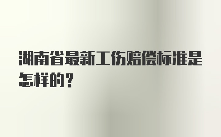 湖南省最新工伤赔偿标准是怎样的？