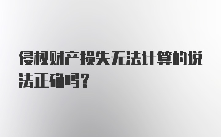 侵权财产损失无法计算的说法正确吗？