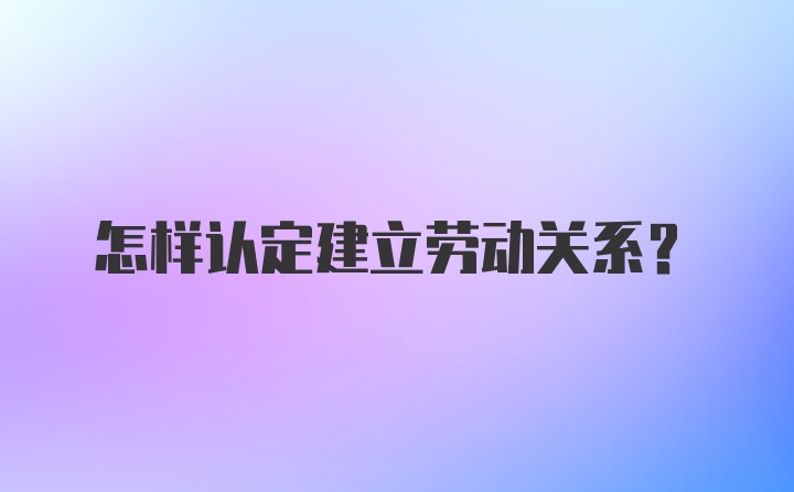 怎样认定建立劳动关系？