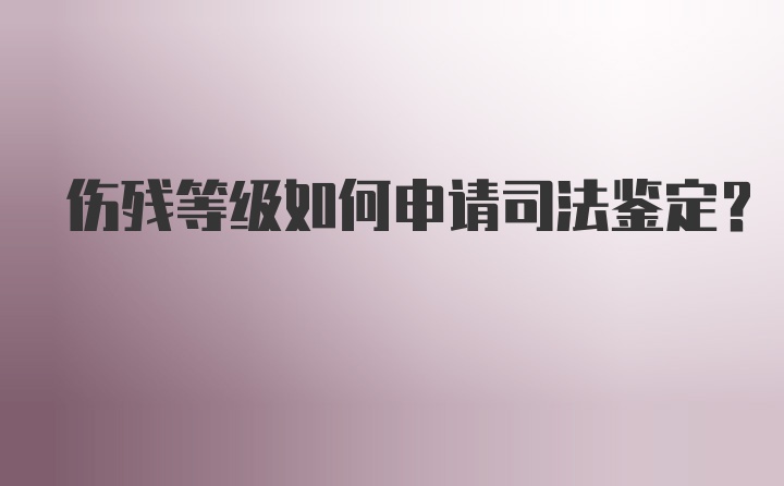 伤残等级如何申请司法鉴定？