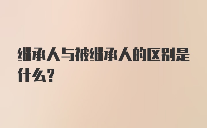 继承人与被继承人的区别是什么？