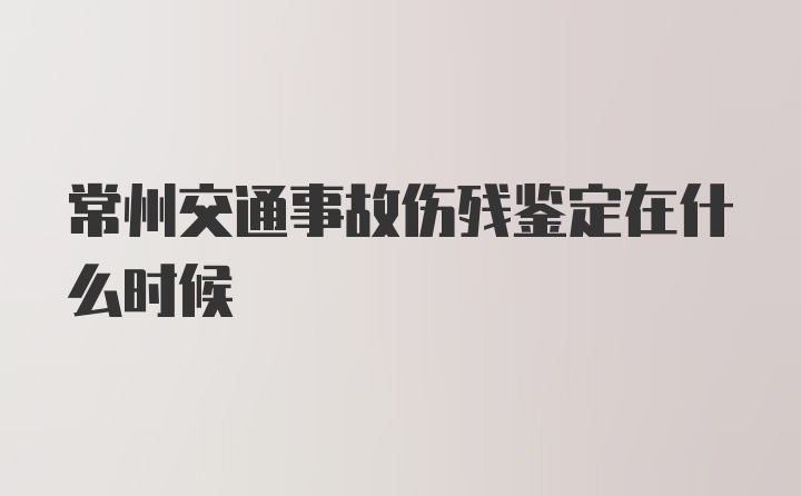 常州交通事故伤残鉴定在什么时候