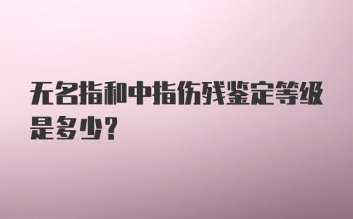 无名指和中指伤残鉴定等级是多少？