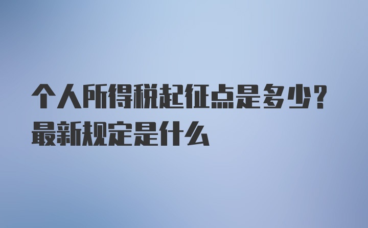 个人所得税起征点是多少？最新规定是什么