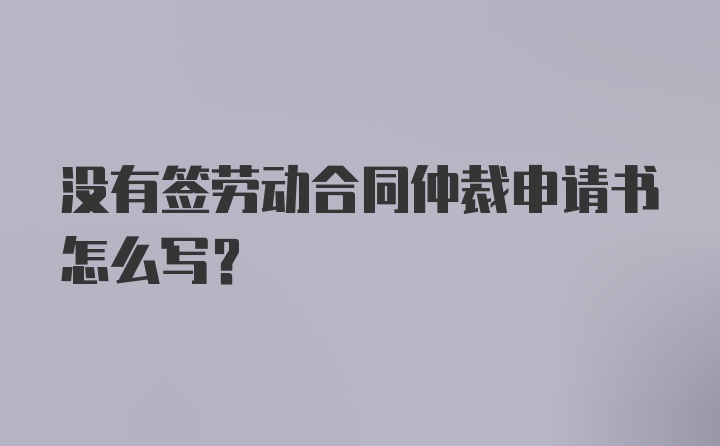 没有签劳动合同仲裁申请书怎么写？