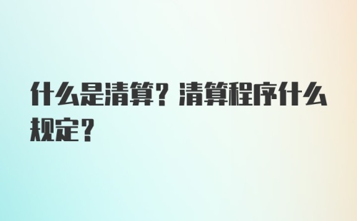 什么是清算？清算程序什么规定？