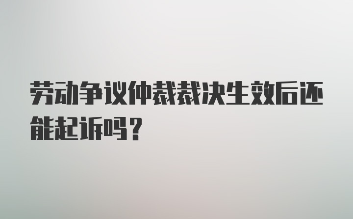 劳动争议仲裁裁决生效后还能起诉吗?