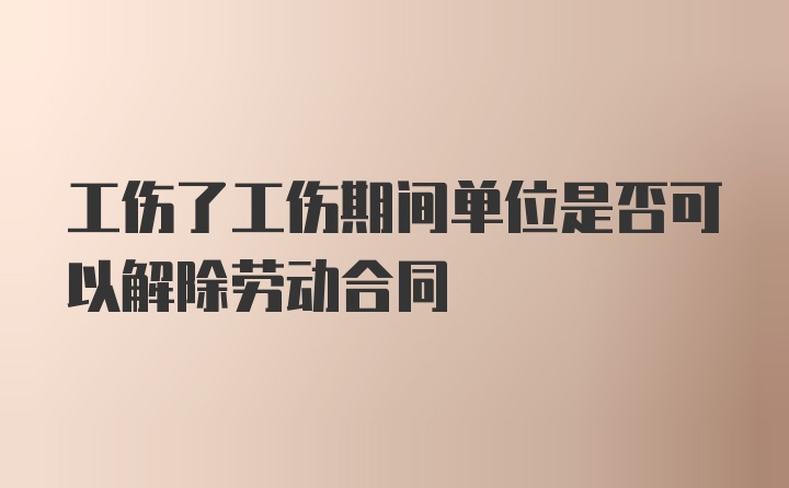 工伤了工伤期间单位是否可以解除劳动合同