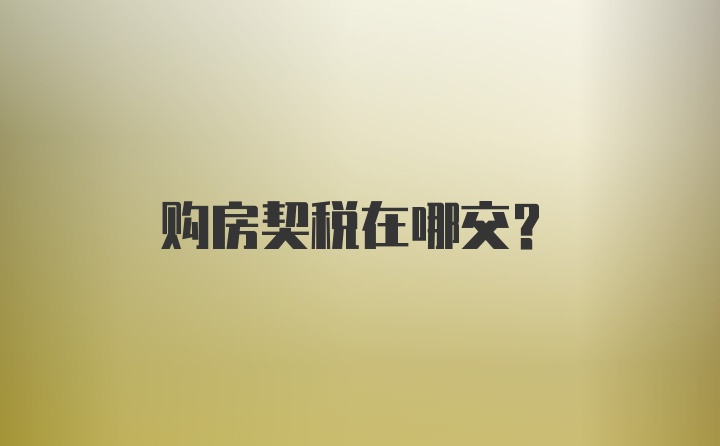 购房契税在哪交？