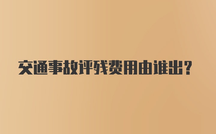 交通事故评残费用由谁出？