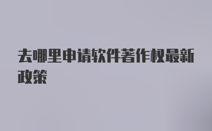 去哪里申请软件著作权最新政策