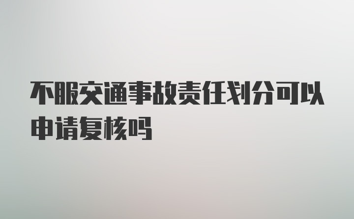 不服交通事故责任划分可以申请复核吗