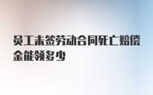 员工未签劳动合同死亡赔偿金能领多少