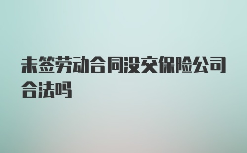 未签劳动合同没交保险公司合法吗