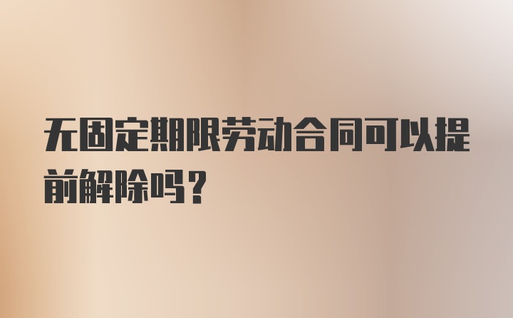 无固定期限劳动合同可以提前解除吗？