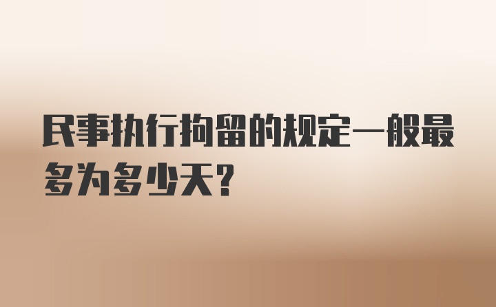 民事执行拘留的规定一般最多为多少天?