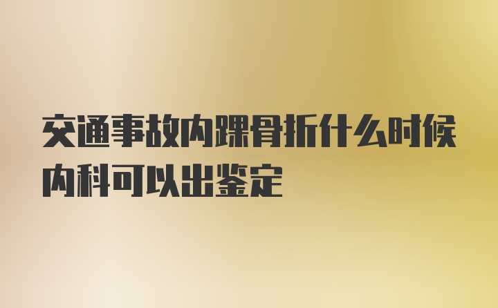 交通事故内踝骨折什么时候内科可以出鉴定