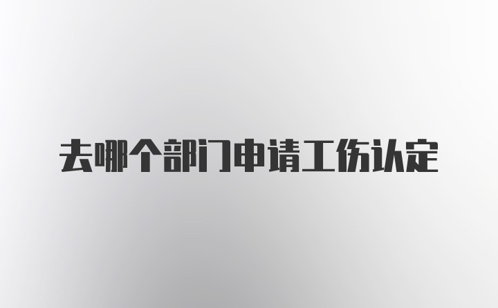 去哪个部门申请工伤认定