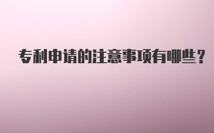 专利申请的注意事项有哪些？