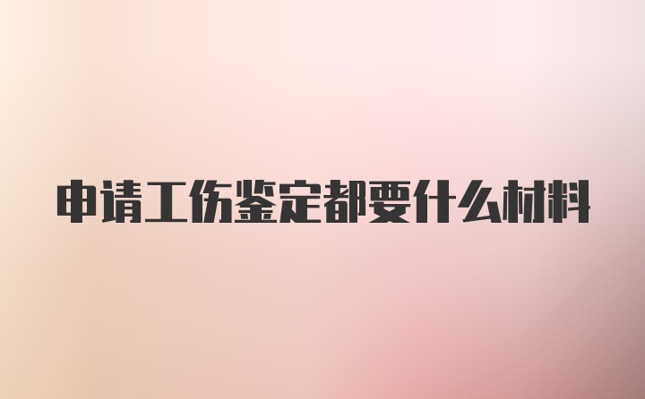 申请工伤鉴定都要什么材料