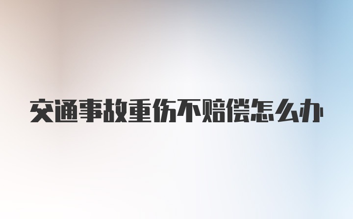 交通事故重伤不赔偿怎么办