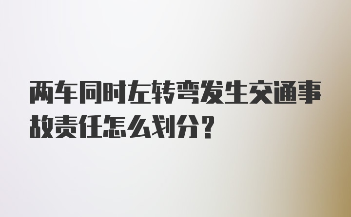 两车同时左转弯发生交通事故责任怎么划分？