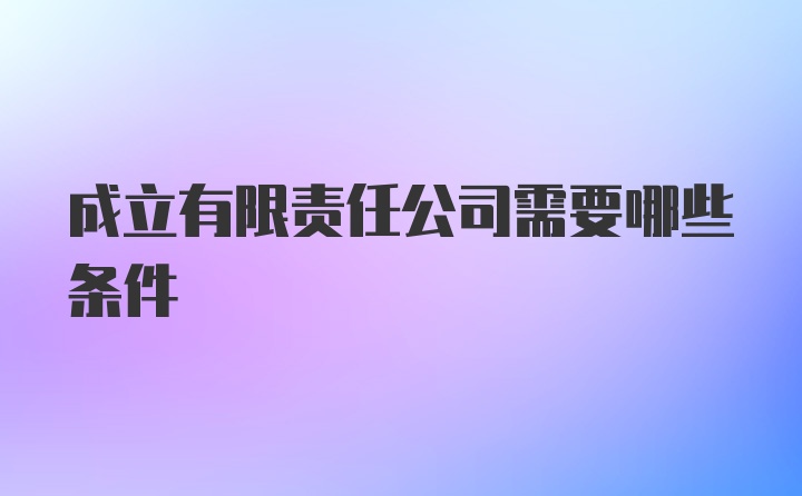 成立有限责任公司需要哪些条件