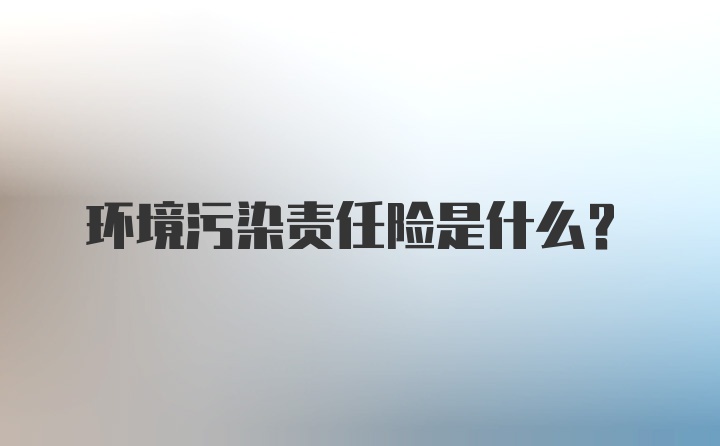 环境污染责任险是什么？