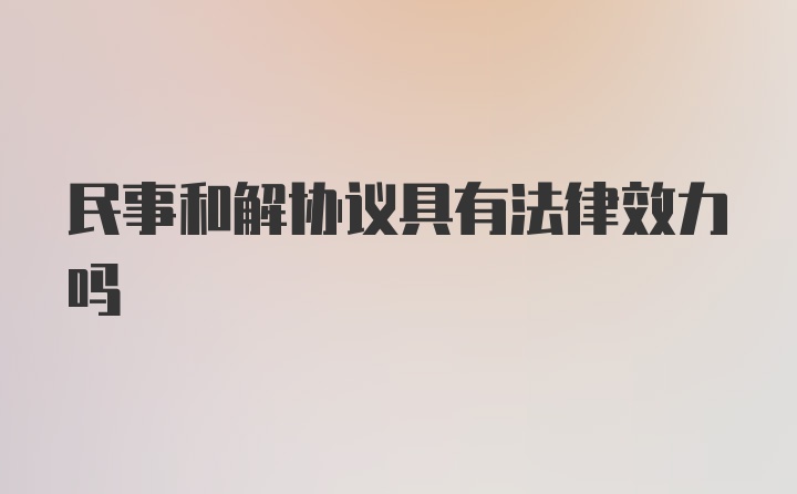 民事和解协议具有法律效力吗