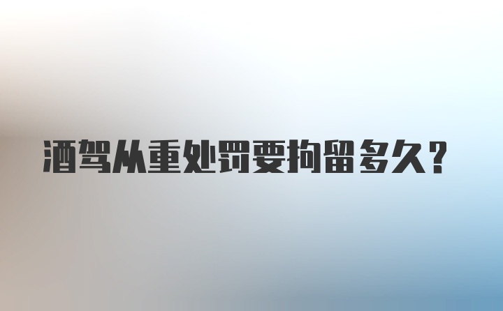 酒驾从重处罚要拘留多久？