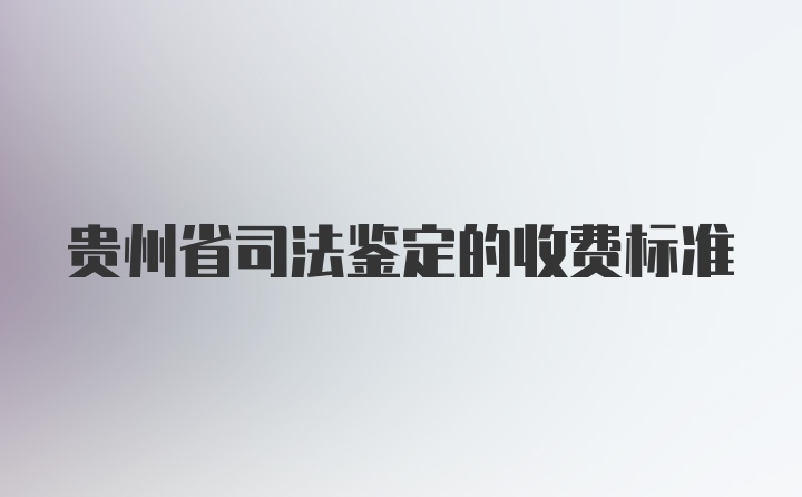 贵州省司法鉴定的收费标准