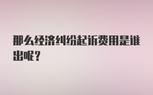 那么经济纠纷起诉费用是谁出呢？