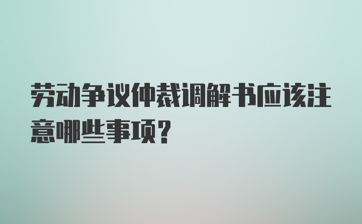 劳动争议仲裁调解书应该注意哪些事项？